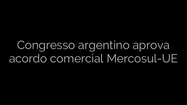 ​Congresso argentino aprova acordo comercial Mercosul-UE 
